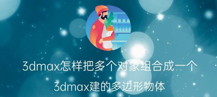 3dmax怎样把多个对象组合成一个 3dmax建的多边形物体，如何贴多种材质？